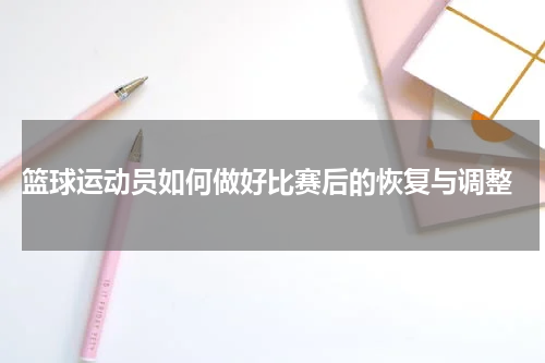  篮球运动员如何做好比赛后的恢复与调整