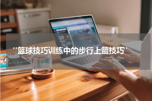  "篮球技巧训练中的步行上篮技巧"