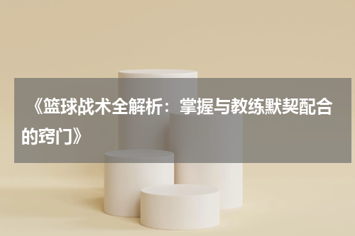  《篮球战术全解析：掌握与教练默契配合的窍门》
