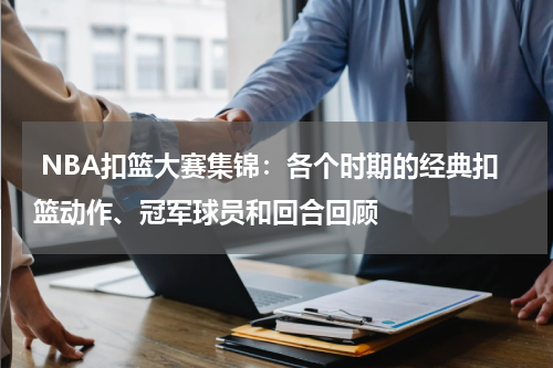  NBA扣篮大赛集锦：各个时期的经典扣篮动作、冠军球员和回合回顾