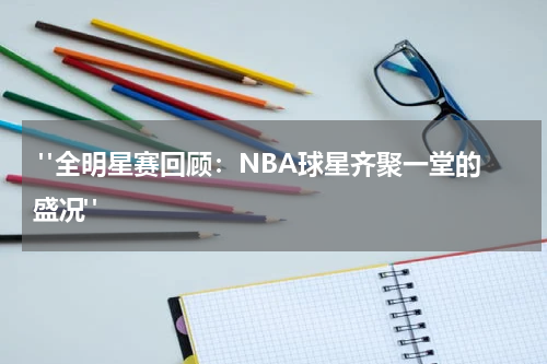  "全明星赛回顾：NBA球星齐聚一堂的盛况"