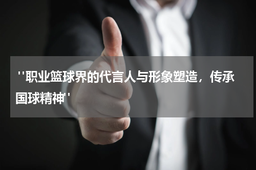  "职业篮球界的代言人与形象塑造，传承国球精神"