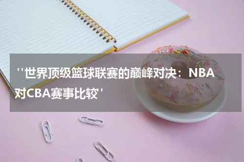  "世界顶级篮球联赛的巅峰对决：NBA对CBA赛事比较"
