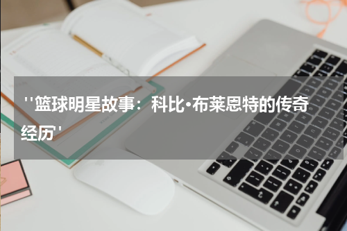  "篮球明星故事：科比·布莱恩特的传奇经历"