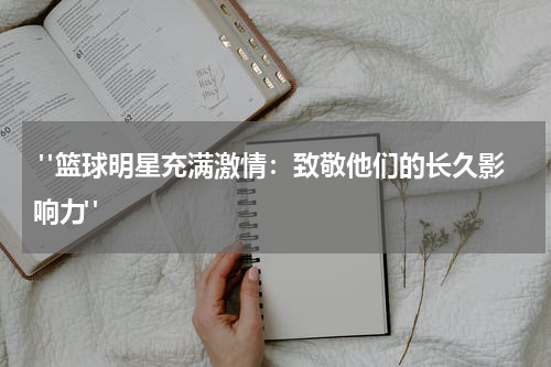  "篮球明星充满激情：致敬他们的长久影响力"