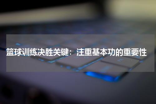  篮球训练决胜关键：注重基本功的重要性
