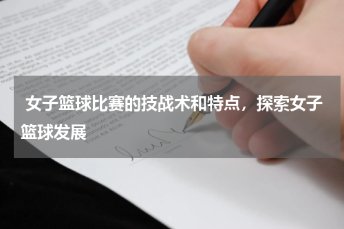 女子篮球比赛的技战术和特点，探索女子篮球发展