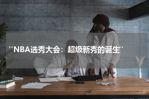  "NBA选秀大会：超级新秀的诞生"