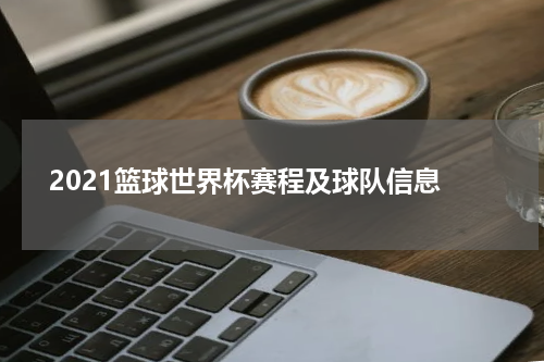  2021篮球世界杯赛程及球队信息