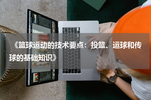  《篮球运动的技术要点：投篮、运球和传球的基础知识》