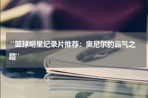  "篮球明星纪录片推荐：奥尼尔的霸气之路"