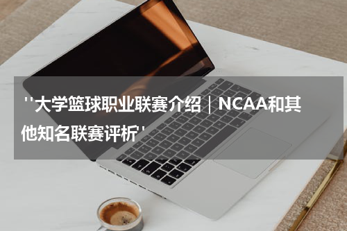  "大学篮球职业联赛介绍｜NCAA和其他知名联赛评析"