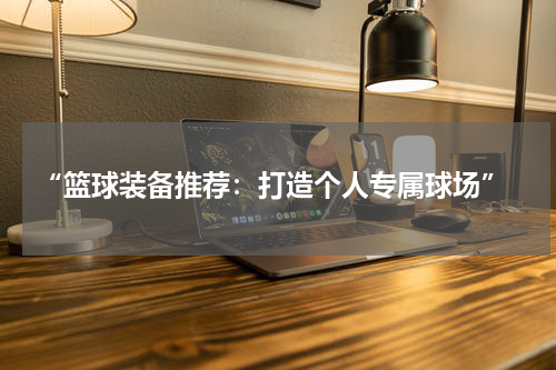  “篮球装备推荐：打造个人专属球场”