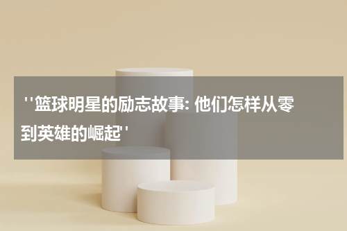  "篮球明星的励志故事: 他们怎样从零到英雄的崛起"