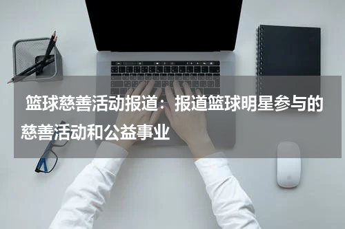  篮球慈善活动报道：报道篮球明星参与的慈善活动和公益事业