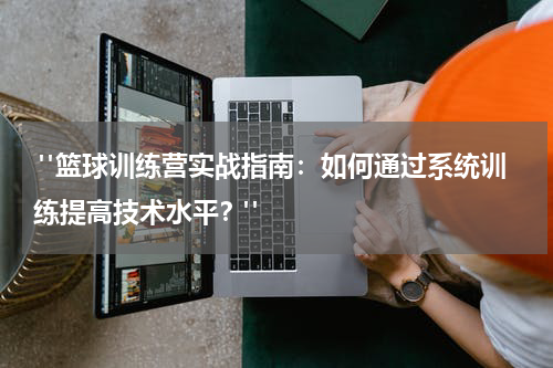  "篮球训练营实战指南：如何通过系统训练提高技术水平？"
