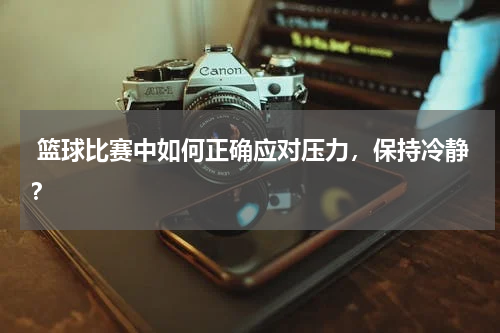  篮球比赛中如何正确应对压力，保持冷静？