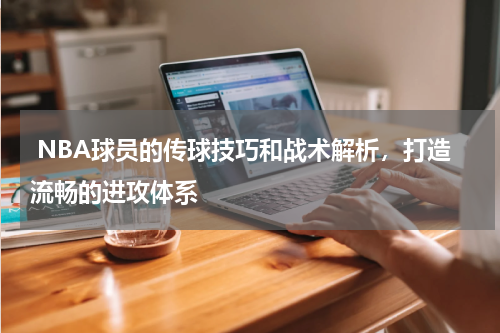  NBA球员的传球技巧和战术解析，打造流畅的进攻体系