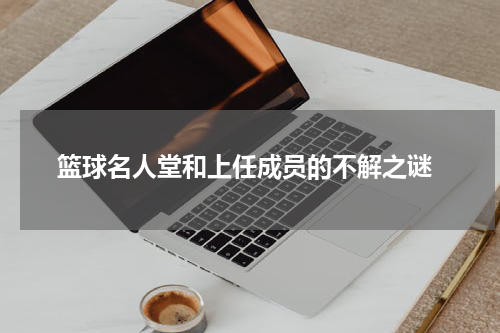  篮球名人堂和上任成员的不解之谜