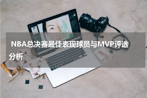  NBA总决赛最佳表现球员与MVP评选分析