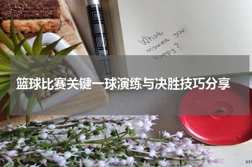  篮球比赛关键一球演练与决胜技巧分享
