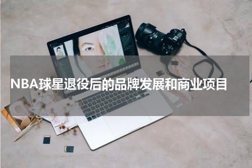  NBA球星退役后的品牌发展和商业项目