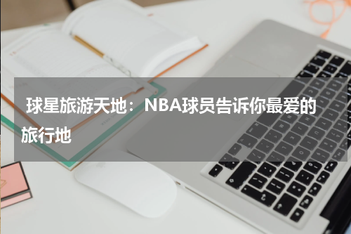  球星旅游天地：NBA球员告诉你最爱的旅行地