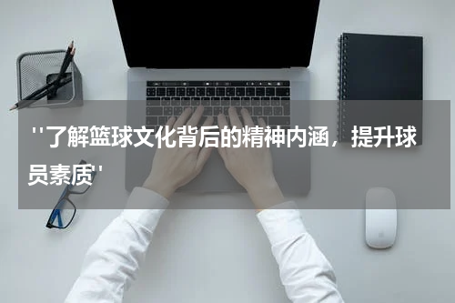  "了解篮球文化背后的精神内涵，提升球员素质"