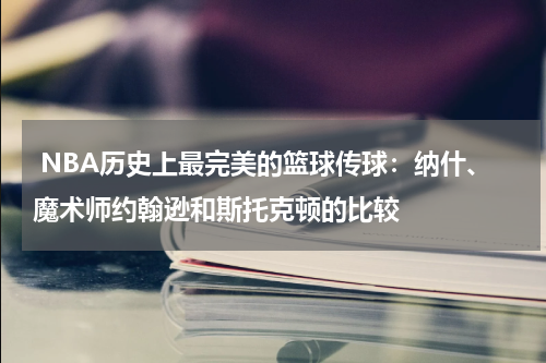  NBA历史上最完美的篮球传球：纳什、魔术师约翰逊和斯托克顿的比较