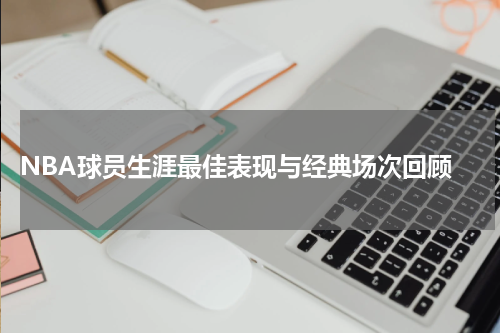  NBA球员生涯最佳表现与经典场次回顾