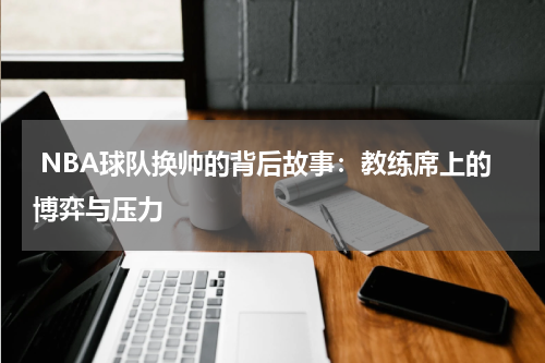  NBA球队换帅的背后故事：教练席上的博弈与压力