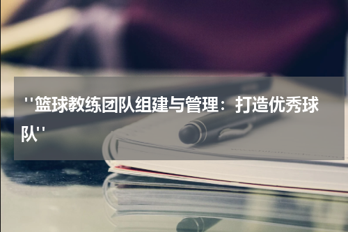  "篮球教练团队组建与管理：打造优秀球队"