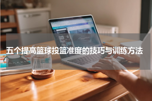  五个提高篮球投篮准度的技巧与训练方法