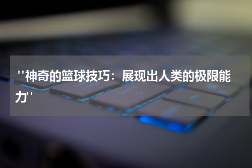  "神奇的篮球技巧：展现出人类的极限能力"