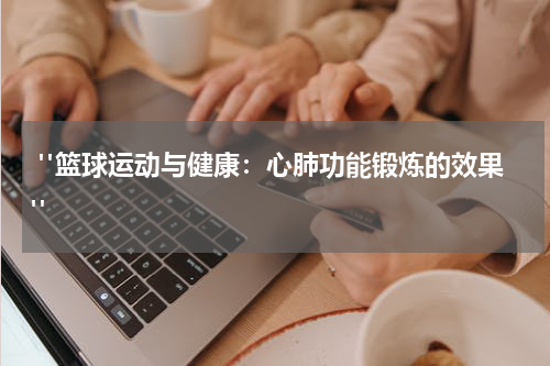  "篮球运动与健康：心肺功能锻炼的效果"