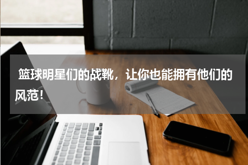  篮球明星们的战靴，让你也能拥有他们的风范！