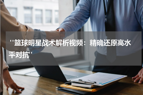  "篮球明星战术解析视频：精确还原高水平对抗"