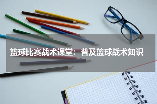  篮球比赛战术课堂：普及篮球战术知识