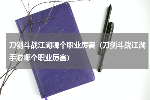 刀剑斗战江湖哪个职业厉害（刀剑斗战江湖手游哪个职业厉害）