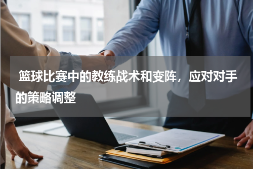  篮球比赛中的教练战术和变阵，应对对手的策略调整