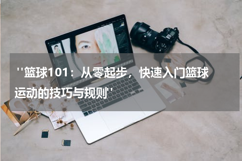  "篮球101：从零起步，快速入门篮球运动的技巧与规则" 