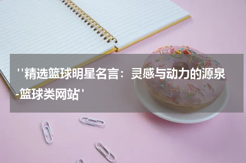  "精选篮球明星名言：灵感与动力的源泉-篮球类网站"