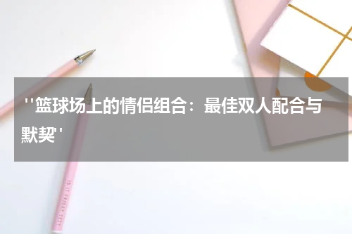  "篮球场上的情侣组合：最佳双人配合与默契"