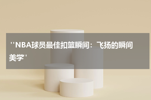 "NBA球员最佳扣篮瞬间：飞扬的瞬间美学"