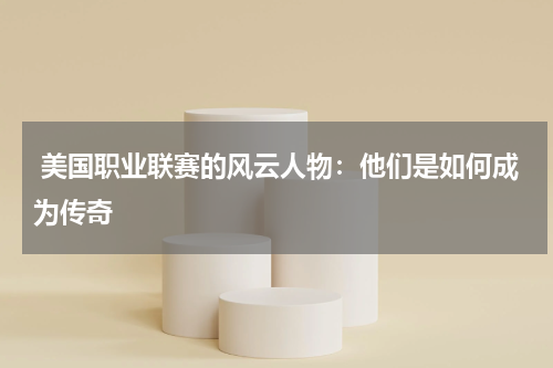  美国职业联赛的风云人物：他们是如何成为传奇