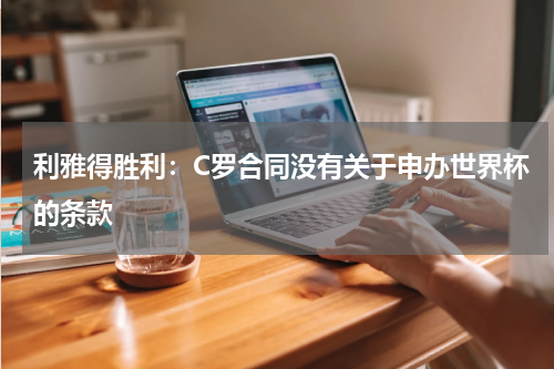 利雅得胜利：C罗合同没有关于申办世界杯的条款