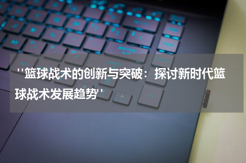  "篮球战术的创新与突破：探讨新时代篮球战术发展趋势"