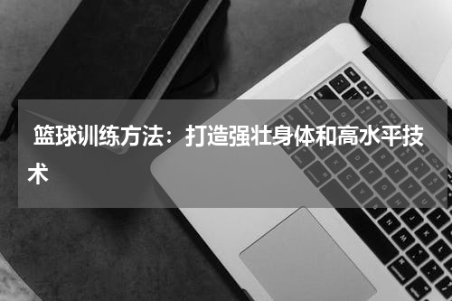  篮球训练方法：打造强壮身体和高水平技术