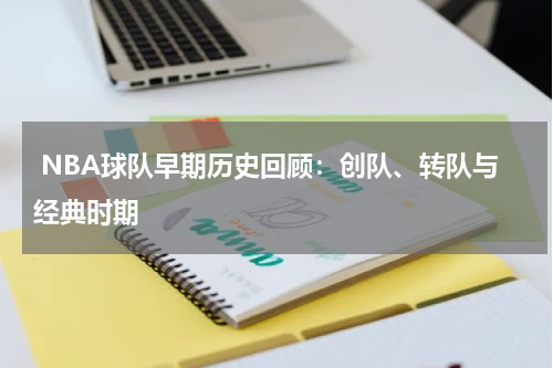  NBA球队早期历史回顾：创队、转队与经典时期