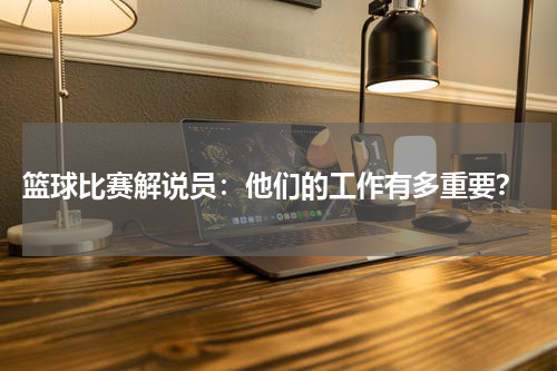  篮球比赛解说员：他们的工作有多重要？